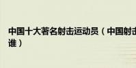 中國十大著名射擊運動員(中國射擊名將中國射擊冠軍都有誰)