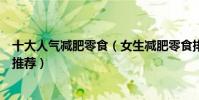 十大人氣減肥零食(女生減肥零食排行榜減肥可以吃的零食推薦)