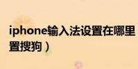 iphone輸入法設置在哪里(iphone輸入法設置搜狗)