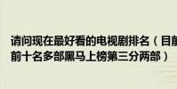 請問現在最好看的電視劇排名(目前最好看的電視劇排行榜前十名多部黑馬上榜第三分兩部)
