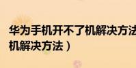 華為手機開不了機解決方法(華為手機開不了機解決方法)