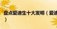 盤點愛迪生十大發明(愛迪生的發明都有哪些)
