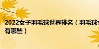 2022女子羽毛球世界排名(羽毛球女單世界排名女單前十都有哪些)