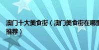 澳門十大美食街(澳門美食街在哪里澳門有名的夜市小吃街推薦)