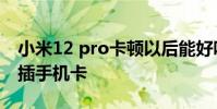 小米12 pro卡頓以后能好嗎 小米12Pro怎么插手機卡