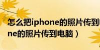 怎么把iphone的照片傳到電腦(怎么把iPhone的照片傳到電腦)