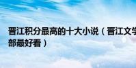 晉江積分最高的十大小說(晉江文學城經典小說晉江小說哪部最好看)