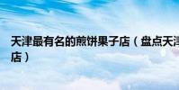 天津最有名的煎餅果子店(盤點天津最好吃的十大煎餅果子店)