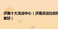 濟南十大洗浴中心(濟南洗浴比較好的地方濟南洗浴按摩哪家好)