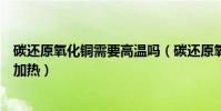 碳還原氧化銅需要高溫嗎(碳還原氧化銅的條件是高溫還是加熱)