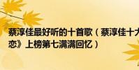 蔡淳佳最好聽的十首歌(蔡淳佳十大經典歌曲排行榜:《依戀》上榜第七滿滿回憶)
