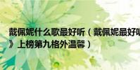 戴佩妮什么歌最好聽(戴佩妮最好聽的歌曲top10:《怎樣》上榜第九格外溫馨)