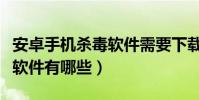 安卓手機殺毒軟件需要下載嗎(安卓手機殺毒軟件有哪些)
