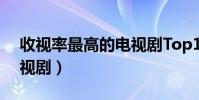 收視率最高的電視劇Top10(最高播放量電視劇)