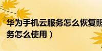華為手機云服務怎么恢復照片(華為手機云服務怎么使用)