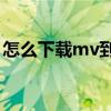 怎么下載mv到mp4（怎么下載mv到手機上）