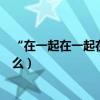 “在一起在一起在一起在一起”是什么歌（原唱及歌詞是什么）