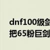 dnf100級劍魂用巨劍怎么樣（dnf劍魂用哪把65粉巨劍好）
