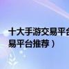十大手游交易平臺排行榜（靠譜的手游交易平臺正規手游交易平臺推薦）