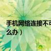 手機網絡連接不可用但是可以上網（手機網絡連接不可用怎么辦）