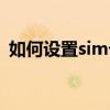 如何設置sim卡卡鎖（如何設置sim卡密碼）