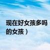 現在好女孩多嗎（就是那種善良真誠不隨便對感情專一認真的女孩）