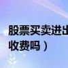 股票買賣進出費用是多少（股票買賣進出都要收費嗎）