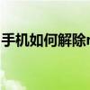 手機如何解除root權限（手機如何解除root）