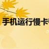手機運行慢卡頓原因（手機運行慢卡怎么辦）