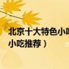 北京十大特色小吃排行榜（北京名小吃有哪些老北京有名的小吃推薦）