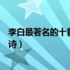 李白最著名的十首詩（李白著名的詩有哪些李白傳頌千古的詩）