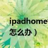 ipadhome鍵沒反應（ipadhome鍵沒反應怎么辦）