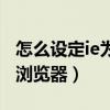 怎么設定ie為默認瀏覽器（怎樣設置IE為默認瀏覽器）