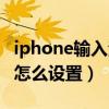 iphone輸入法怎么設置大小（iphone輸入法怎么設置）