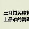 土耳其民族舞蹈（土耳其火舞為什么被稱世界上最難的舞蹈）