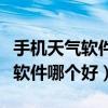 手機天氣軟件哪個好用哪個最準確（手機天氣軟件哪個好）