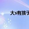 大s有孩子了嗎（大S真的懷孕了嗎）