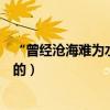 “曾經滄海難為水除卻巫山不是云”是什么意思啊（詳細點的）