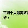 甘肅十大最美旅游景點（甘肅景色最美的地方甘肅哪里風景好）