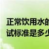 正常飲用水的水質標準是多少（正常飲用水測試標準是多少）