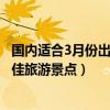 國內適合3月份出游的十大景點（3月份旅游去哪里好三月最佳旅游景點）