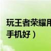 玩王者榮耀用什么手機好（玩王者榮耀用什么手機好）
