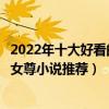 2022年十大好看的女尊小說（女尊小說一對一大全文筆好的女尊小說推薦）