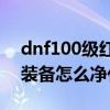 dnf100級紅字裝備怎么凈化（dnf帶紅字的裝備怎么凈化）
