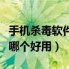 手機殺毒軟件哪個好用又實用（手機殺毒軟件哪個好用）