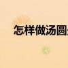 怎樣做湯圓最好吃的視頻（怎樣做湯圓）
