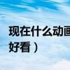 現在什么動畫片最火最好看（現在什么動畫片好看）