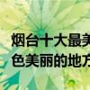 煙臺十大最美景點（煙臺哪里風景最好煙臺景色美麗的地方）
