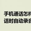 手機通話怎樣設置自動錄音（如何設置手機通話時自動錄音）