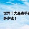 世界十大最貴手表（全球最昂貴名表排行榜價格最高的手表多少錢）